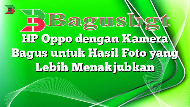 HP Oppo dengan Kamera Bagus untuk Hasil Foto yang Lebih Menakjubkan