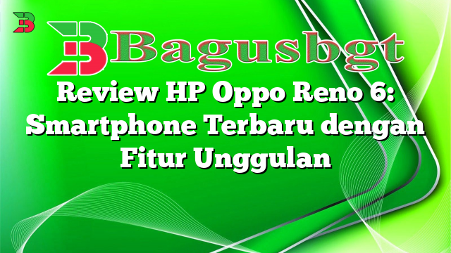 Review HP Oppo Reno 6: Smartphone Terbaru dengan Fitur Unggulan