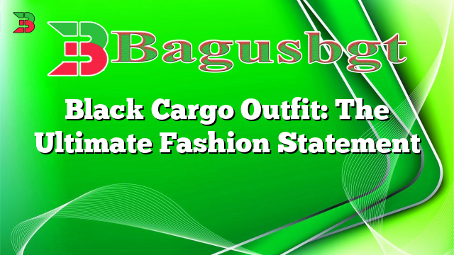 Black Cargo Outfit: The Ultimate Fashion Statement | Bagus Banget